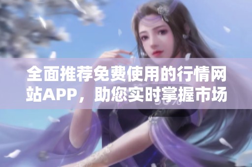 全面推荐免费使用的行情网站APP，助您实时掌握市场动态