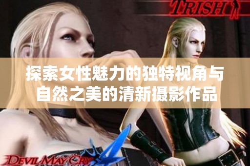 探索女性魅力的独特视角与自然之美的清新摄影作品