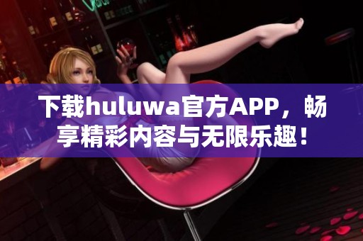 下载huluwa官方APP，畅享精彩内容与无限乐趣！
