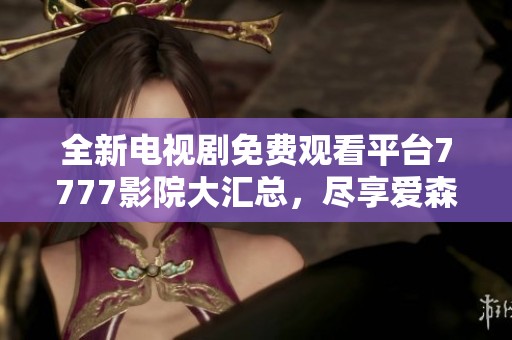 全新电视剧免费观看平台7777影院大汇总，尽享爱森精彩剧集