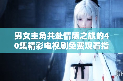 男女主角共赴情感之旅的40集精彩电视剧免费观看指南