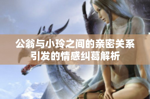 公翁与小玲之间的亲密关系引发的情感纠葛解析