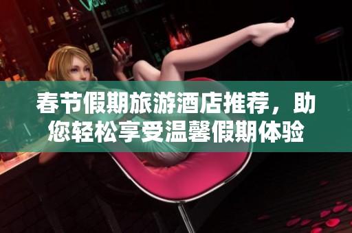 春节假期旅游酒店推荐，助您轻松享受温馨假期体验