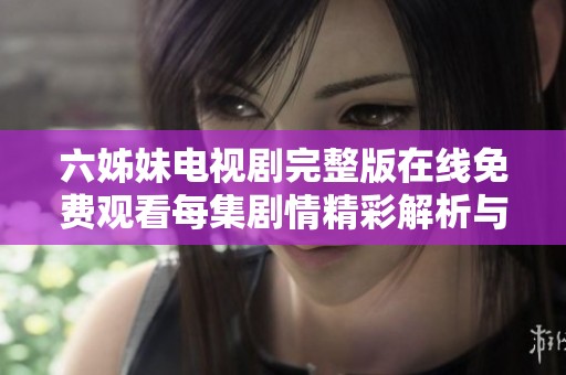 六姊妹电视剧完整版在线免费观看每集剧情精彩解析与讨论