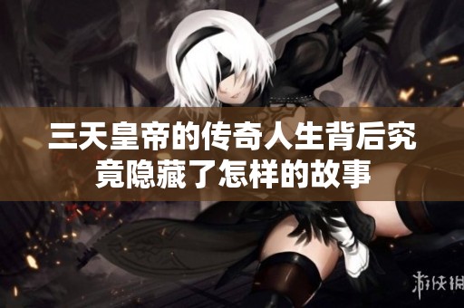 三天皇帝的传奇人生背后究竟隐藏了怎样的故事