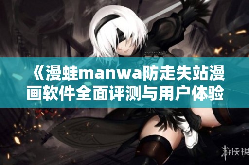《漫蛙manwa防走失站漫画软件全面评测与用户体验分析》
