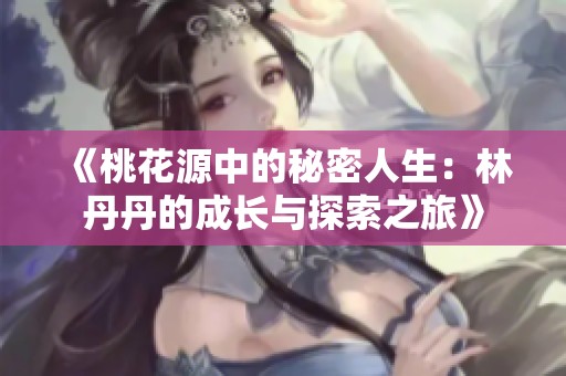 《桃花源中的秘密人生：林丹丹的成长与探索之旅》