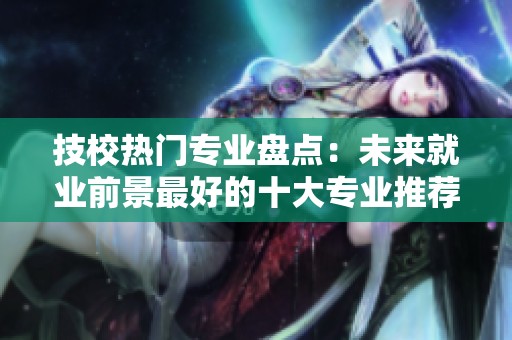 技校热门专业盘点：未来就业前景最好的十大专业推荐
