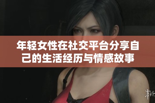 年轻女性在社交平台分享自己的生活经历与情感故事