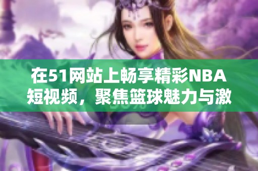 在51网站上畅享精彩NBA短视频，聚焦篮球魅力与激情之战