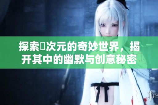 探索囧次元的奇妙世界，揭开其中的幽默与创意秘密