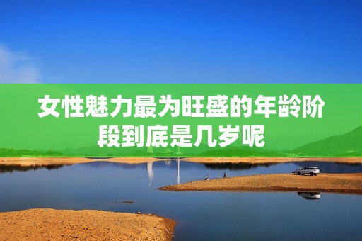 女性魅力最为旺盛的年龄阶段到底是几岁呢