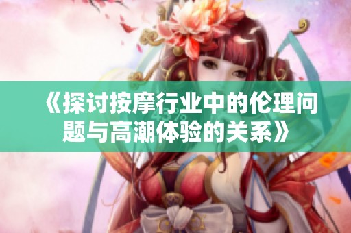 《探讨按摩行业中的伦理问题与高潮体验的关系》