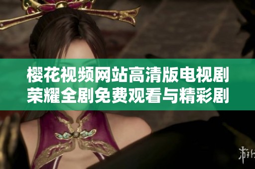 樱花视频网站高清版电视剧荣耀全剧免费观看与精彩剧集分享