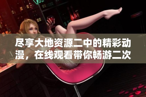 尽享大地资源二中的精彩动漫，在线观看带你畅游二次元世界