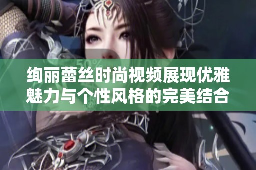 绚丽蕾丝时尚视频展现优雅魅力与个性风格的完美结合