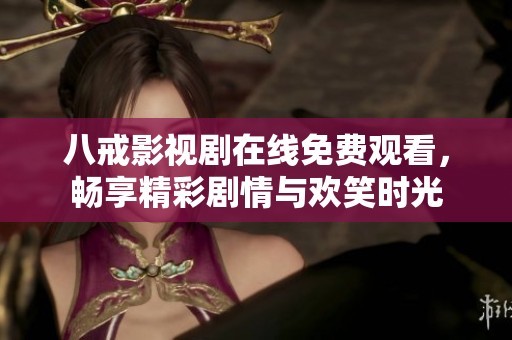 八戒影视剧在线免费观看，畅享精彩剧情与欢笑时光