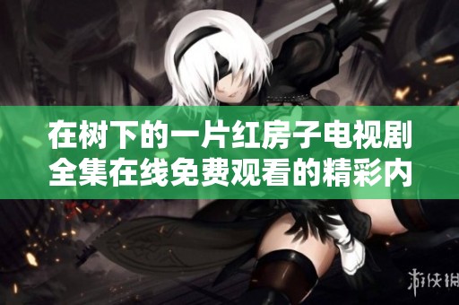 在树下的一片红房子电视剧全集在线免费观看的精彩内容揭秘