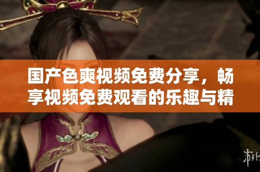 国产色爽视频免费分享，畅享视频免费观看的乐趣与精彩内容