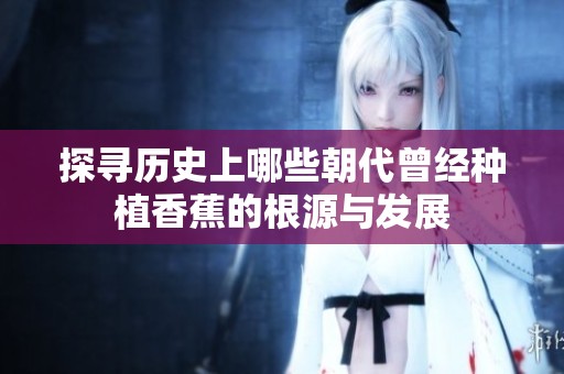 探寻历史上哪些朝代曾经种植香蕉的根源与发展