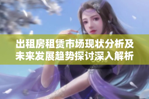 出租房租赁市场现状分析及未来发展趋势探讨深入解析