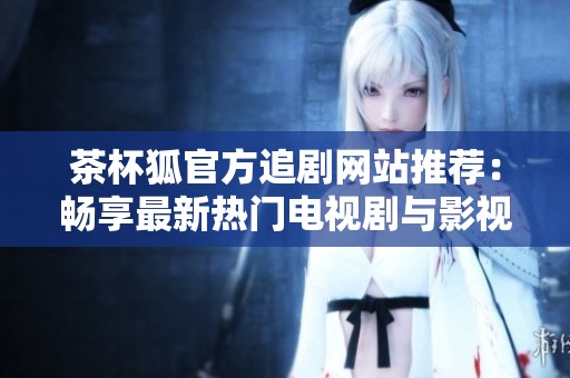 茶杯狐官方追剧网站推荐：畅享最新热门电视剧与影视资讯