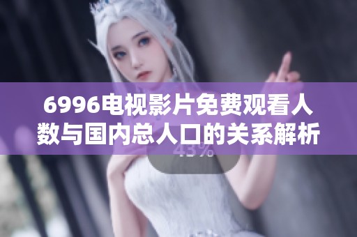 6996电视影片免费观看人数与国内总人口的关系解析