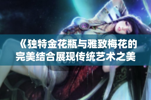 《独特金花瓶与雅致梅花的完美结合展现传统艺术之美》