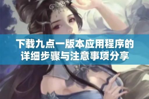 下载九点一版本应用程序的详细步骤与注意事项分享