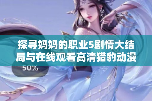探寻妈妈的职业5剧情大结局与在线观看高清猎豹动漫的精彩内容
