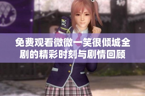 免费观看微微一笑很倾城全剧的精彩时刻与剧情回顾
