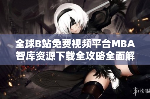 全球B站免费视频平台MBA智库资源下载全攻略全面解析