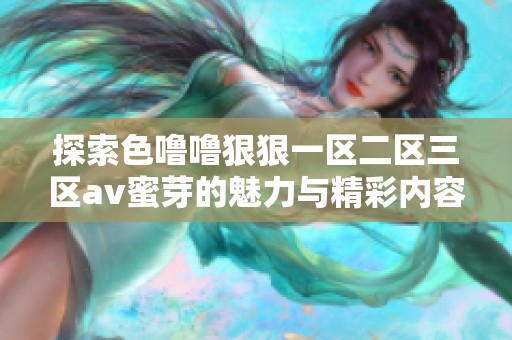 探索色噜噜狠狠一区二区三区av蜜芽的魅力与精彩内容分享