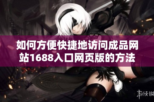 如何方便快捷地访问成品网站1688入口网页版的方法与步骤解析