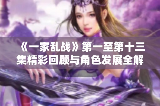 《一家乱战》第一至第十三集精彩回顾与角色发展全解析
