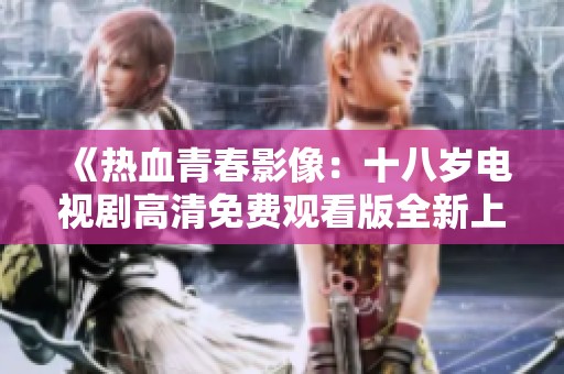 《热血青春影像：十八岁电视剧高清免费观看版全新上线》
