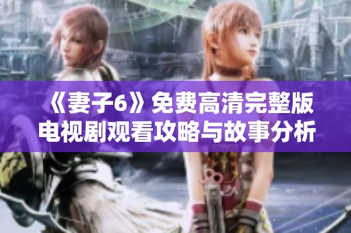 《妻子6》免费高清完整版电视剧观看攻略与故事分析全解析