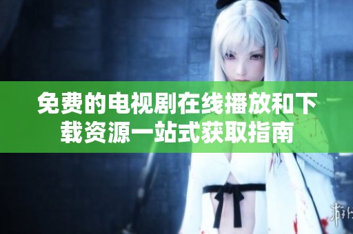 免费的电视剧在线播放和下载资源一站式获取指南
