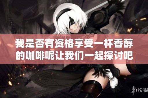 我是否有资格享受一杯香醇的咖啡呢让我们一起探讨吧