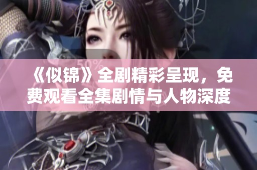 《似锦》全剧精彩呈现，免费观看全集剧情与人物深度解析