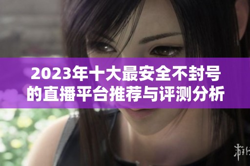 2023年十大最安全不封号的直播平台推荐与评测分析