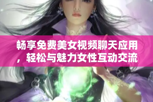 畅享免费美女视频聊天应用，轻松与魅力女性互动交流