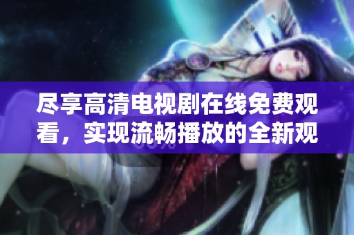 尽享高清电视剧在线免费观看，实现流畅播放的全新观影体验