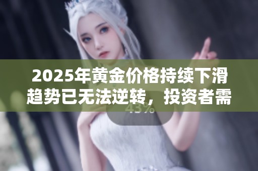 2025年黄金价格持续下滑趋势已无法逆转，投资者需提前应对