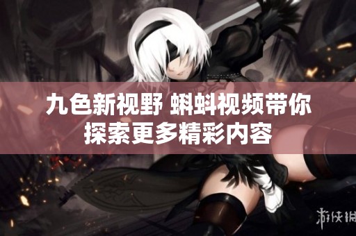 九色新视野 蝌蚪视频带你探索更多精彩内容