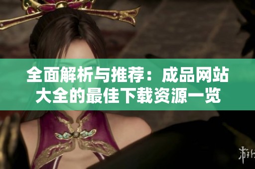 全面解析与推荐：成品网站大全的最佳下载资源一览