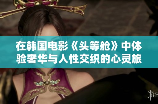 在韩国电影《头等舱》中体验奢华与人性交织的心灵旅程
