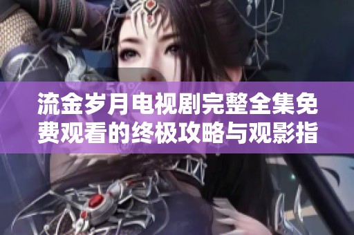 流金岁月电视剧完整全集免费观看的终极攻略与观影指南