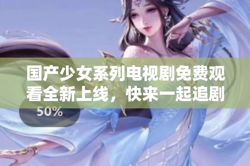 国产少女系列电视剧免费观看全新上线，快来一起追剧吧！