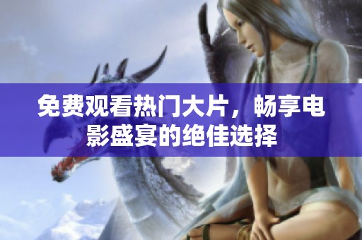 免费观看热门大片，畅享电影盛宴的绝佳选择